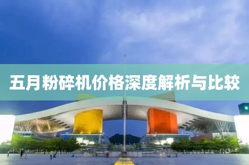 五月粉碎机价格深度解析与比较