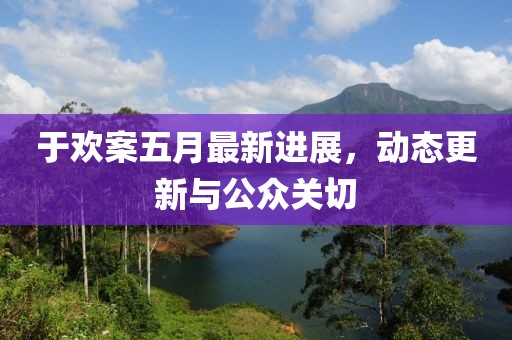 于欢案五月最新进展，动态更新与公众关切
