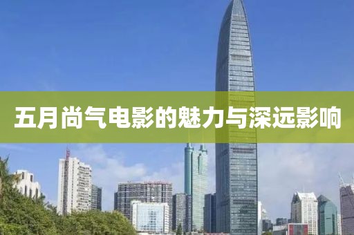 五月尚气电影的魅力与深远影响