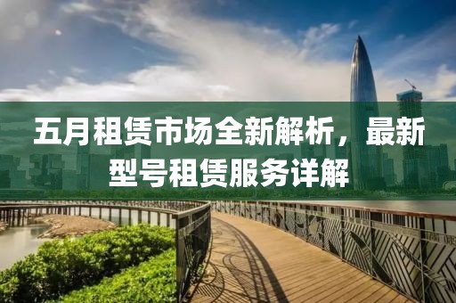 五月租赁市场全新解析，最新型号租赁服务详解