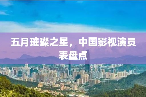五月璀璨之星，中国影视演员表盘点