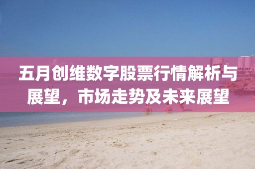 五月创维数字股票行情解析与展望，市场走势及未来展望