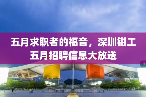 五月求职者的福音，深圳钳工五月招聘信息大放送