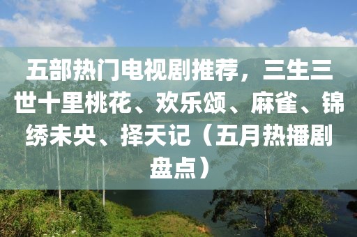 五部热门电视剧推荐，三生三世十里桃花、欢乐颂、麻雀、锦绣未央、择天记（五月热播剧盘点）