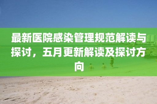 最新医院感染管理规范解读与探讨，五月更新解读及探讨方向