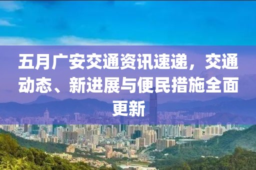 五月广安交通资讯速递，交通动态、新进展与便民措施全面更新