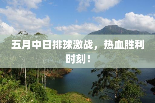 五月中日排球激战，热血胜利时刻！