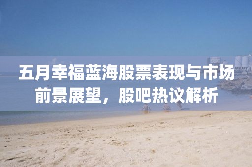 五月幸福蓝海股票表现与市场前景展望，股吧热议解析