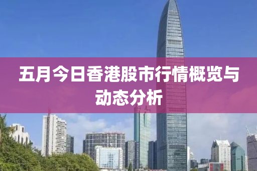 五月今日香港股市行情概览与动态分析