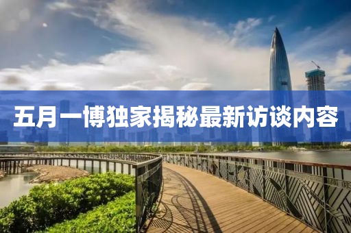 五月一博独家揭秘最新访谈内容