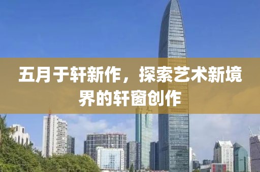 五月于轩新作，探索艺术新境界的轩窗创作