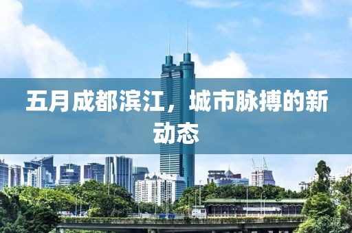 五月成都滨江，城市脉搏的新动态