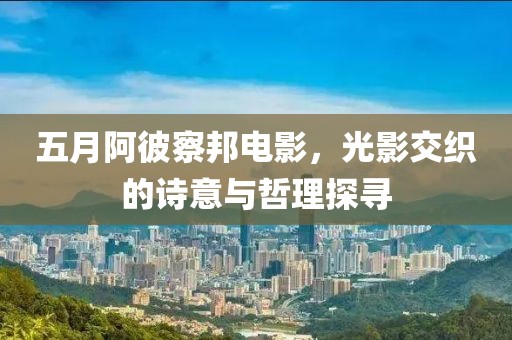 五月阿彼察邦电影，光影交织的诗意与哲理探寻