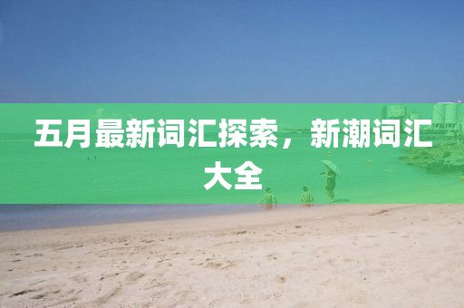 五月最新词汇探索，新潮词汇大全