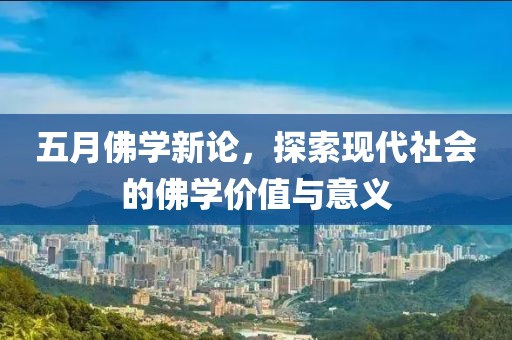 五月佛学新论，探索现代社会的佛学价值与意义
