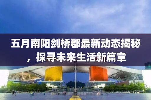 五月南阳剑桥郡最新动态揭秘，探寻未来生活新篇章