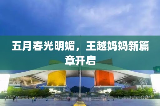 五月春光明媚，王越妈妈新篇章开启