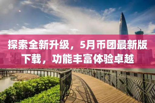 探索全新升级，5月币团最新版下载，功能丰富体验卓越