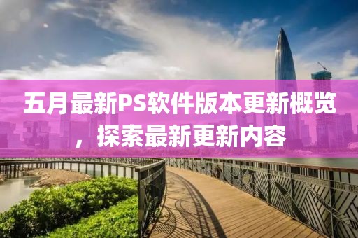 五月最新PS软件版本更新概览，探索最新更新内容