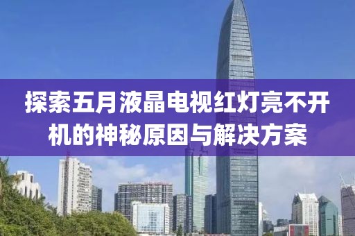 探索五月液晶电视红灯亮不开机的神秘原因与解决方案