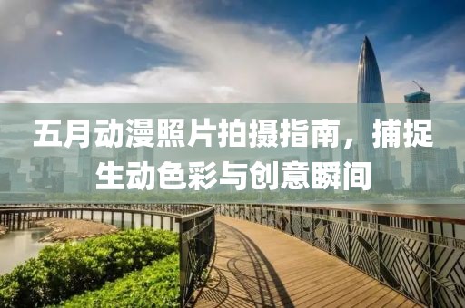 五月动漫照片拍摄指南，捕捉生动色彩与创意瞬间