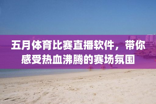 五月体育比赛直播软件，带你感受热血沸腾的赛场氛围