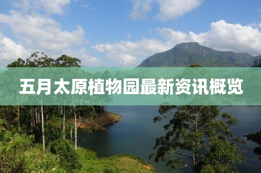 五月太原植物园最新资讯概览