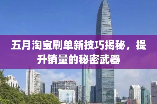 五月淘宝刷单新技巧揭秘，提升销量的秘密武器