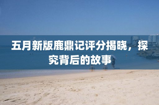 五月新版鹿鼎记评分揭晓，探究背后的故事