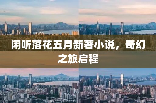 闲听落花五月新著小说，奇幻之旅启程