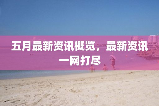 五月最新资讯概览，最新资讯一网打尽