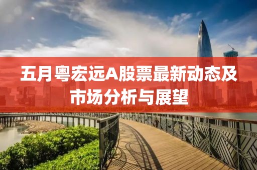 五月粤宏远A股票最新动态及市场分析与展望