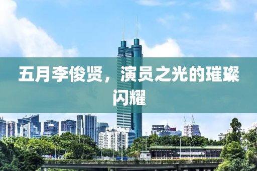 五月李俊贤，演员之光的璀璨闪耀