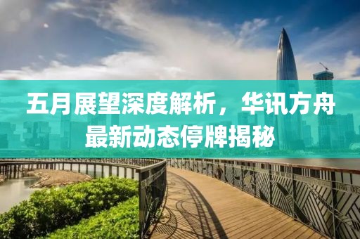 五月展望深度解析，华讯方舟最新动态停牌揭秘