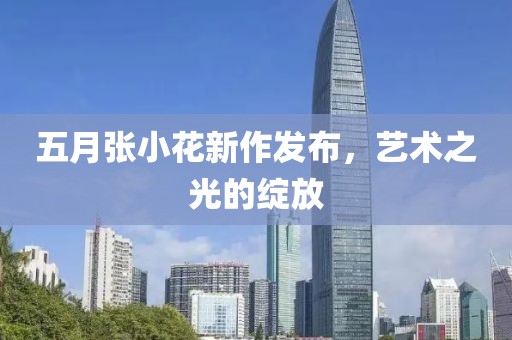 五月张小花新作发布，艺术之光的绽放