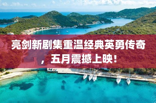 亮剑新剧集重温经典英勇传奇，五月震撼上映！