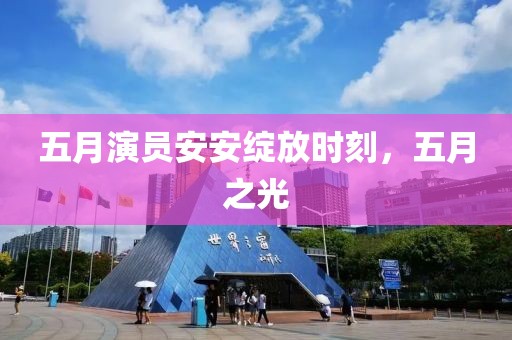 五月演员安安绽放时刻，五月之光