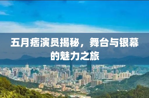 五月痞演员揭秘，舞台与银幕的魅力之旅