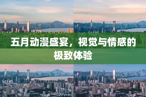 五月动漫盛宴，视觉与情感的极致体验