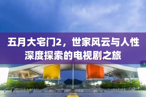 五月大宅门2，世家风云与人性深度探索的电视剧之旅