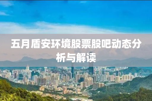 五月盾安环境股票股吧动态分析与解读