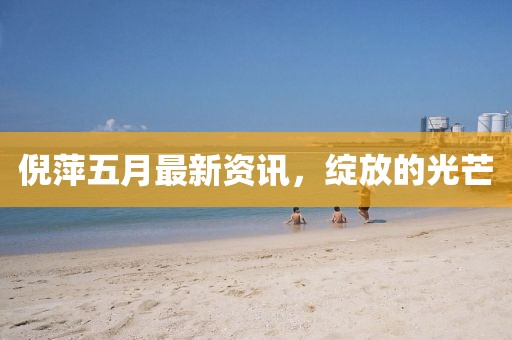 倪萍五月最新资讯，绽放的光芒