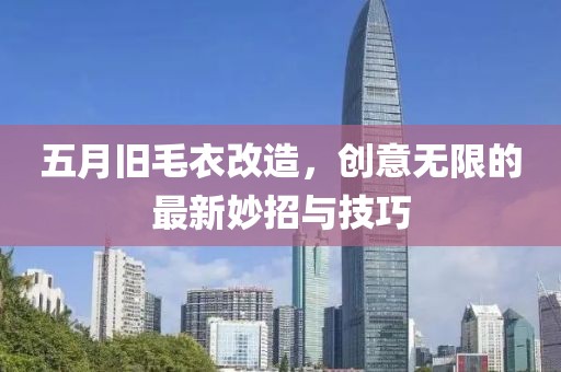 五月旧毛衣改造，创意无限的最新妙招与技巧