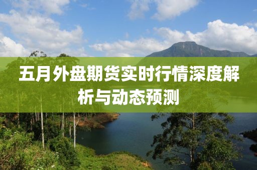 五月外盘期货实时行情深度解析与动态预测