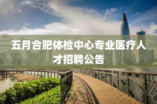 五月合肥体检中心专业医疗人才招聘公告