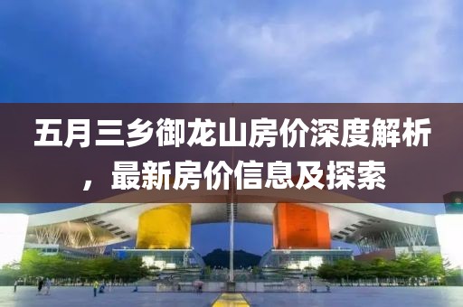 五月三乡御龙山房价深度解析，最新房价信息及探索