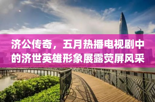 济公传奇，五月热播电视剧中的济世英雄形象展露荧屏风采