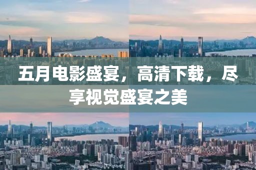 五月电影盛宴，高清下载，尽享视觉盛宴之美