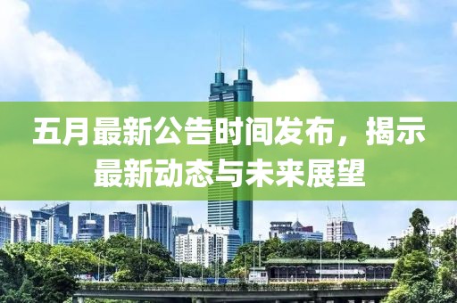 五月最新公告时间发布，揭示最新动态与未来展望