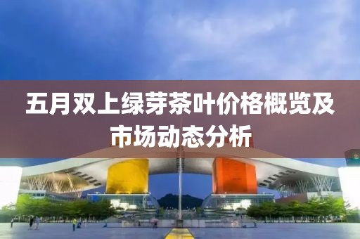 五月双上绿芽茶叶价格概览及市场动态分析